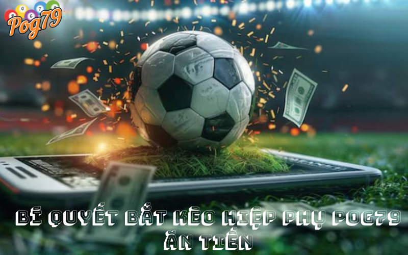 Bí Quyết Bắt Kèo Hiệp Phụ POG79 Ăn Tiền