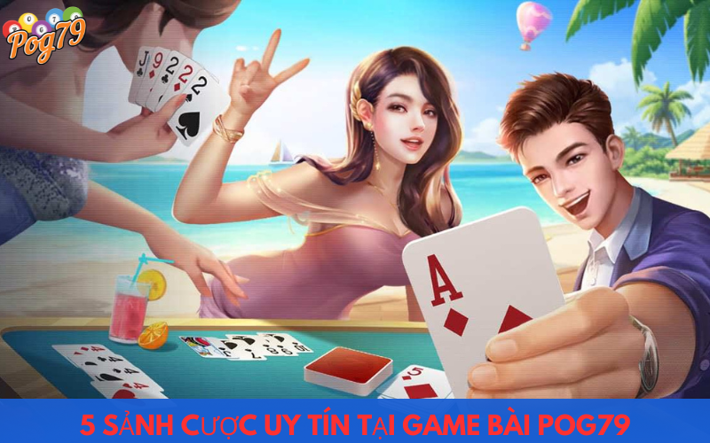 5 sảnh cược game bài uy tín hàng đầu tại POG79