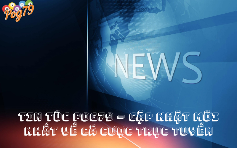 Tin Tức Pog79 – Cập Nhật Mới Nhất Về Cá Cược Trực Tuyến